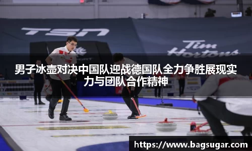 意昂体育：男子冰壶对决中国队迎战德国队全力争胜展现实力与团队合作精神