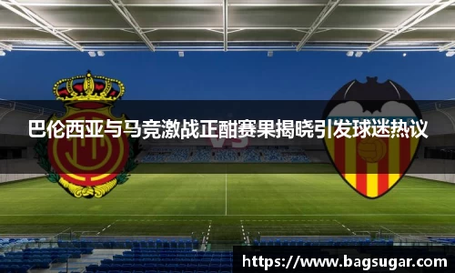 意昂体育：巴伦西亚与马竞激战正酣赛果揭晓引发球迷热议