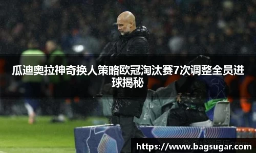 意昂体育：瓜迪奥拉神奇换人策略欧冠淘汰赛7次调整全员进球揭秘