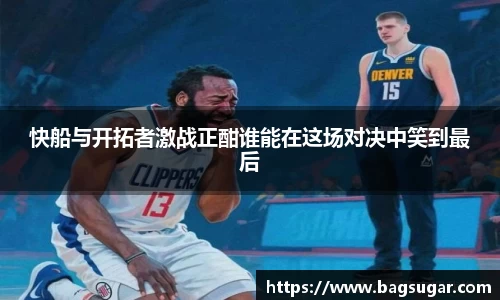 意昂体育：快船与开拓者激战正酣谁能在这场对决中笑到最后